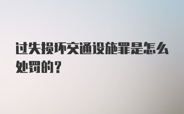 过失损坏交通设施罪是怎么处罚的？