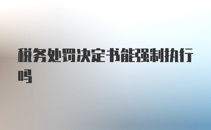 税务处罚决定书能强制执行吗