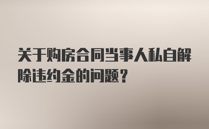 关于购房合同当事人私自解除违约金的问题？