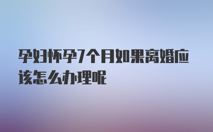 孕妇怀孕7个月如果离婚应该怎么办理呢