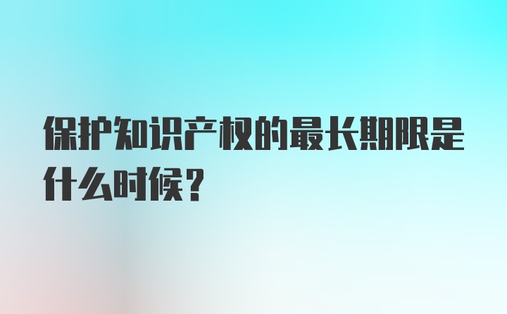 保护知识产权的最长期限是什么时候？