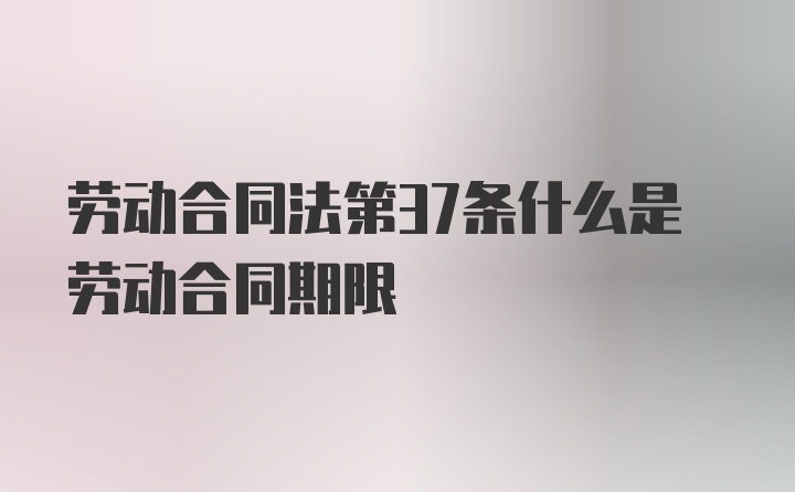 劳动合同法第37条什么是劳动合同期限