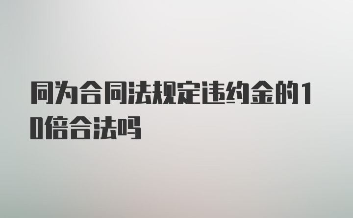 同为合同法规定违约金的10倍合法吗