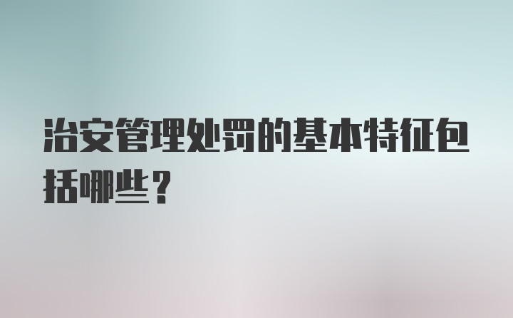 治安管理处罚的基本特征包括哪些？