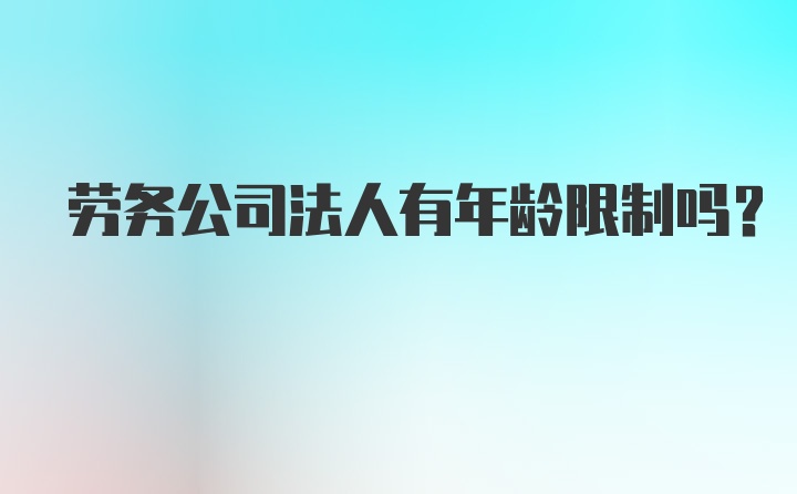 劳务公司法人有年龄限制吗？