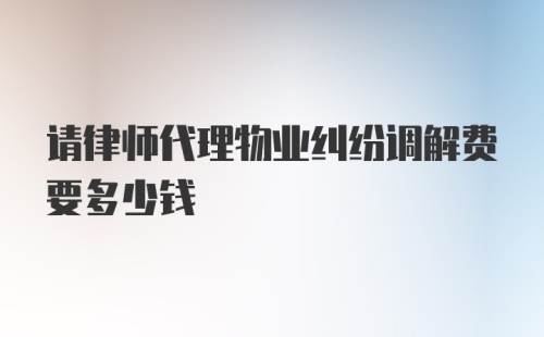 请律师代理物业纠纷调解费要多少钱