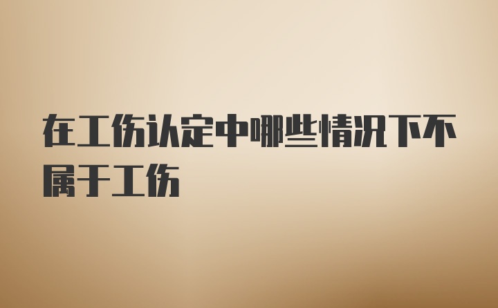 在工伤认定中哪些情况下不属于工伤