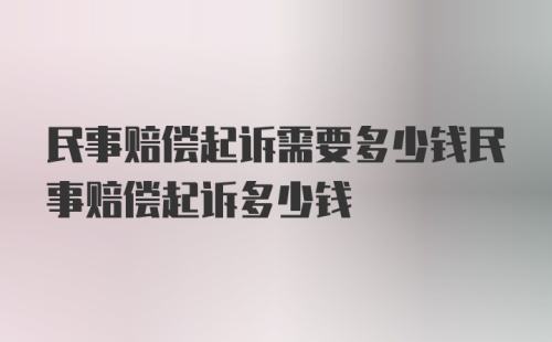 民事赔偿起诉需要多少钱民事赔偿起诉多少钱