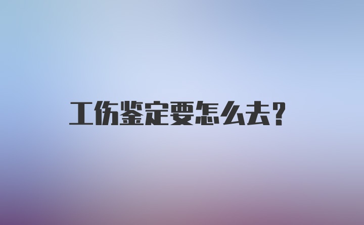 工伤鉴定要怎么去?