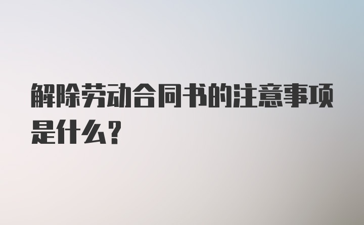 解除劳动合同书的注意事项是什么？