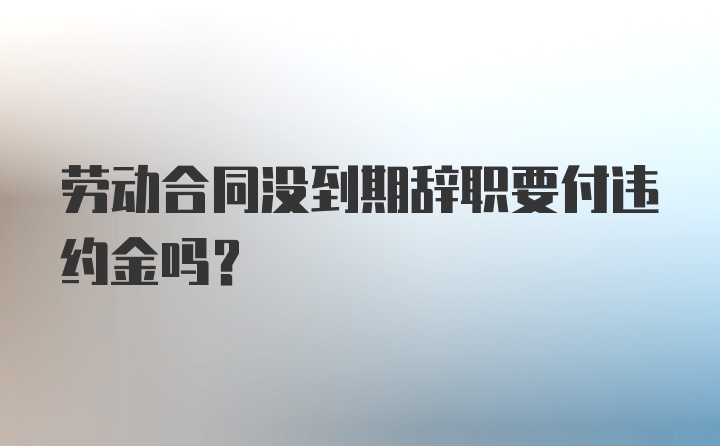 劳动合同没到期辞职要付违约金吗？