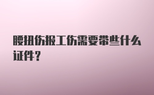 腰扭伤报工伤需要带些什么证件？