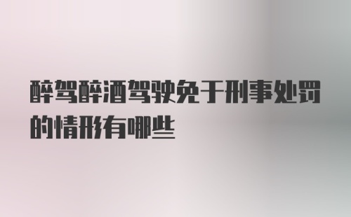 醉驾醉酒驾驶免于刑事处罚的情形有哪些