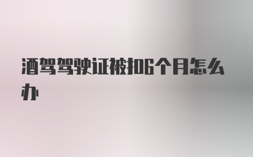 酒驾驾驶证被扣6个月怎么办