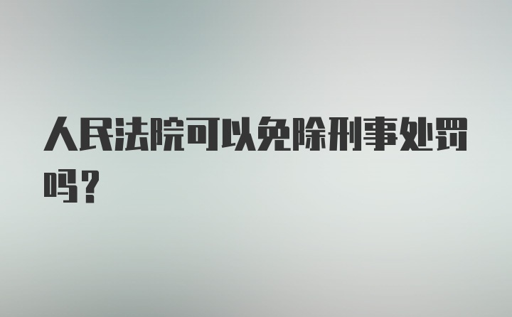 人民法院可以免除刑事处罚吗？