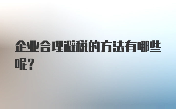 企业合理避税的方法有哪些呢？