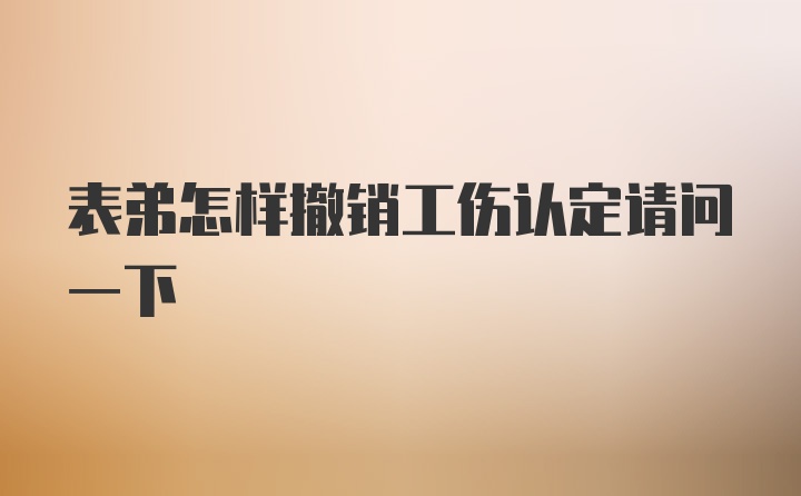 表弟怎样撤销工伤认定请问一下