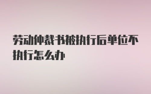 劳动仲裁书被执行后单位不执行怎么办