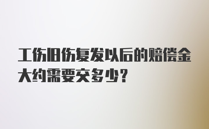 工伤旧伤复发以后的赔偿金大约需要交多少？