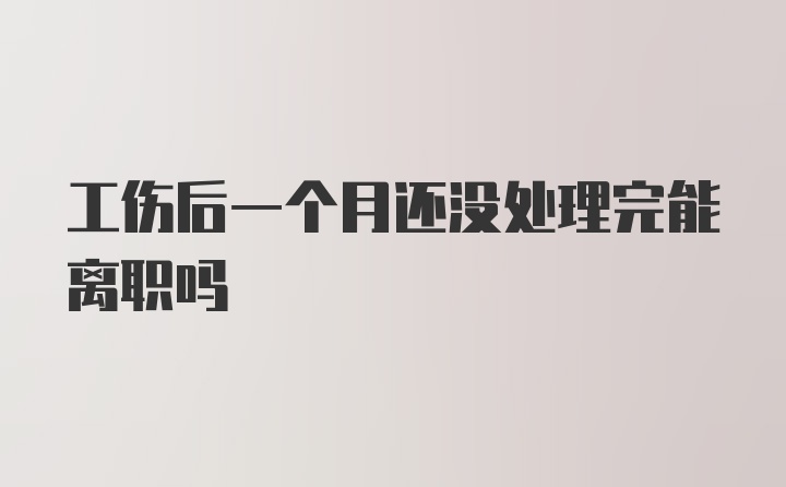 工伤后一个月还没处理完能离职吗