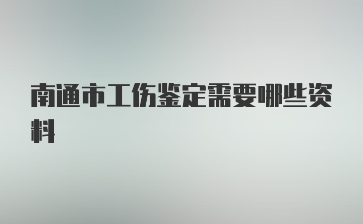 南通市工伤鉴定需要哪些资料