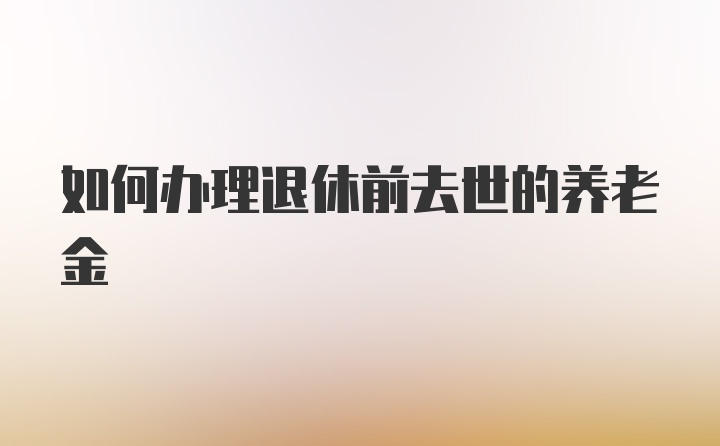 如何办理退休前去世的养老金