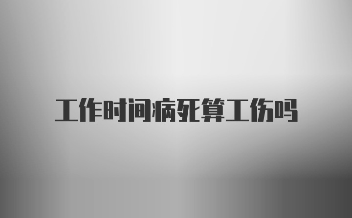 工作时间病死算工伤吗