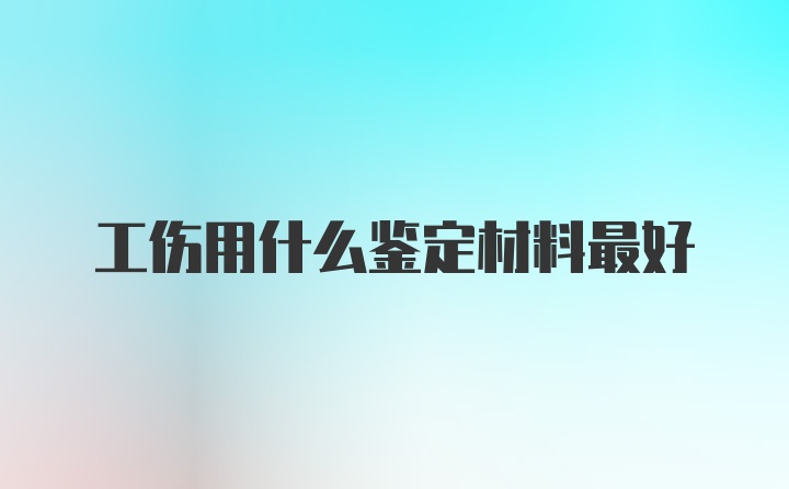 工伤用什么鉴定材料最好