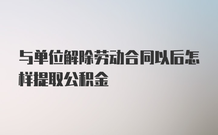 与单位解除劳动合同以后怎样提取公积金