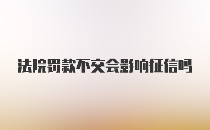 法院罚款不交会影响征信吗