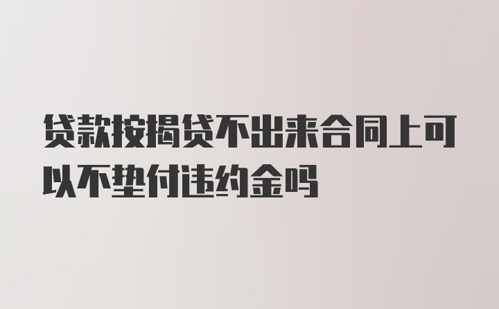 贷款按揭贷不出来合同上可以不垫付违约金吗
