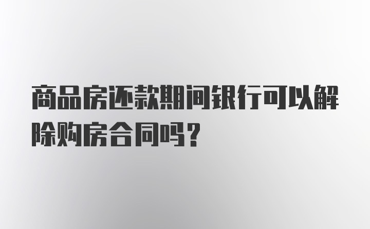 商品房还款期间银行可以解除购房合同吗？