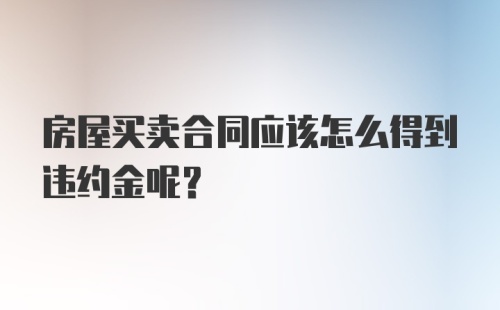 房屋买卖合同应该怎么得到违约金呢？