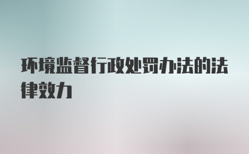 环境监督行政处罚办法的法律效力