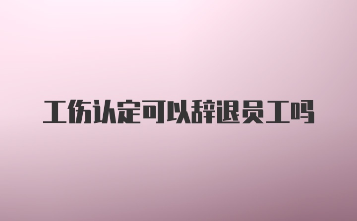 工伤认定可以辞退员工吗