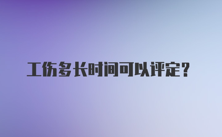 工伤多长时间可以评定？