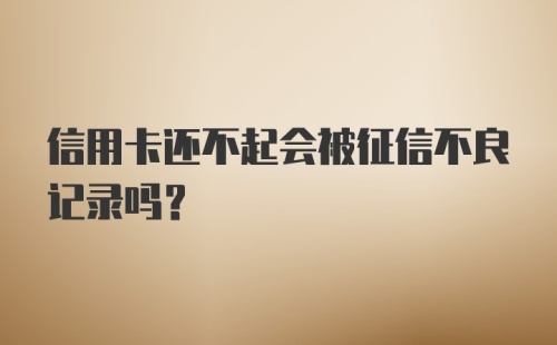 信用卡还不起会被征信不良记录吗？