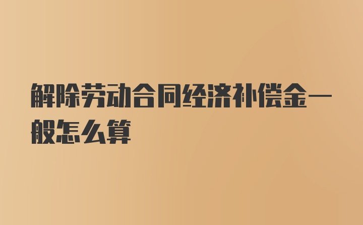 解除劳动合同经济补偿金一般怎么算