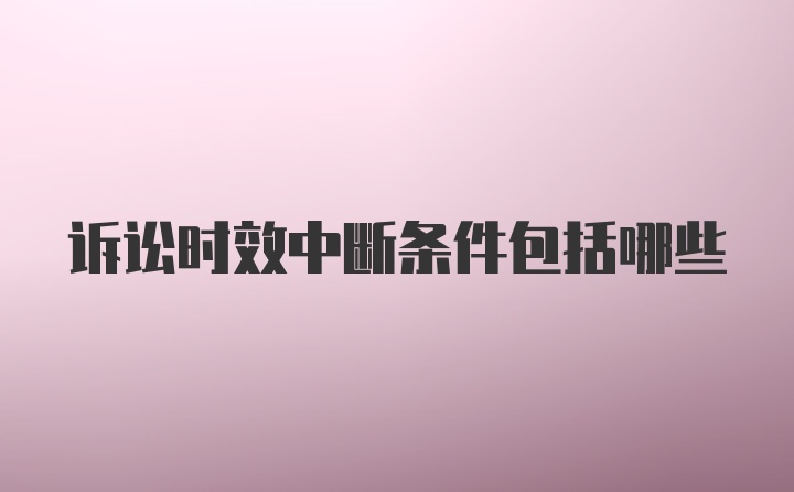 诉讼时效中断条件包括哪些