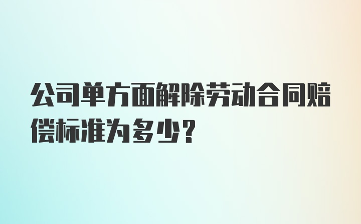 公司单方面解除劳动合同赔偿标准为多少？