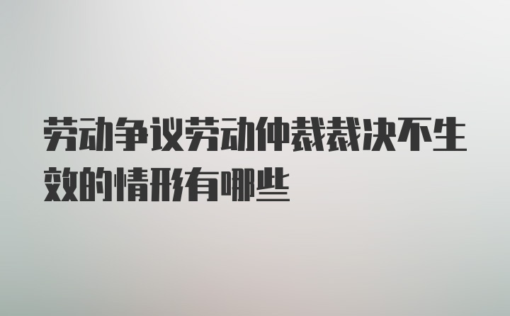 劳动争议劳动仲裁裁决不生效的情形有哪些