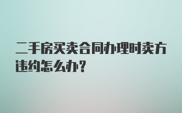 二手房买卖合同办理时卖方违约怎么办？