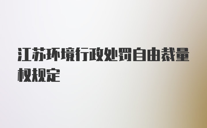 江苏环境行政处罚自由裁量权规定