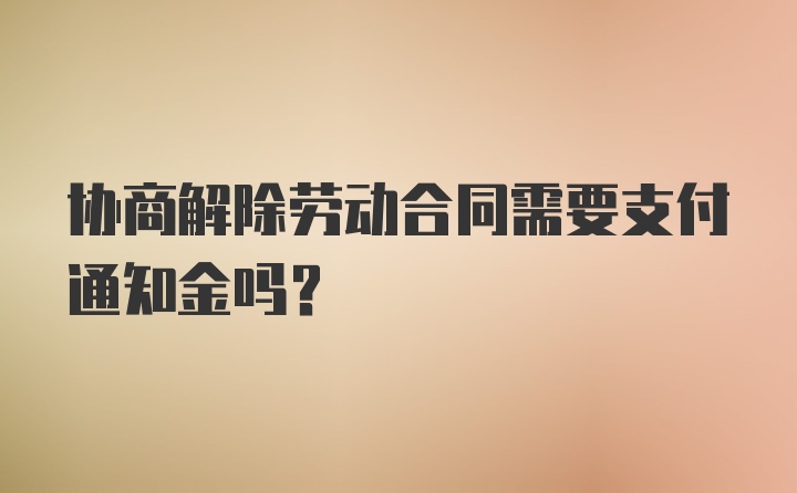 协商解除劳动合同需要支付通知金吗？