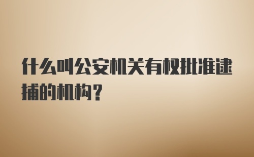 什么叫公安机关有权批准逮捕的机构？