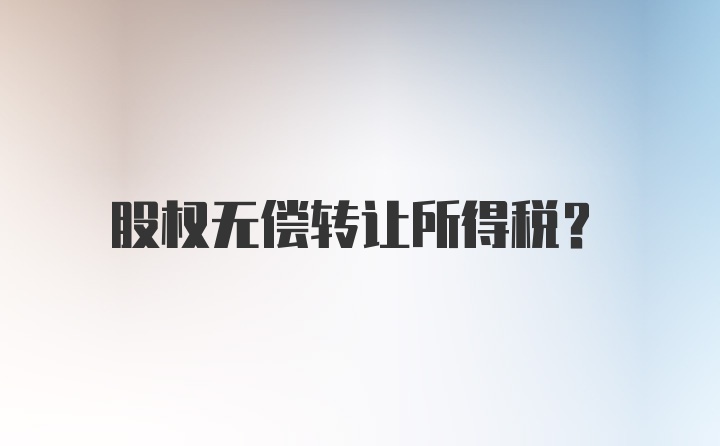 股权无偿转让所得税？