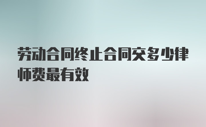 劳动合同终止合同交多少律师费最有效