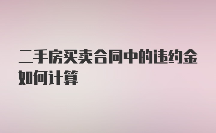 二手房买卖合同中的违约金如何计算