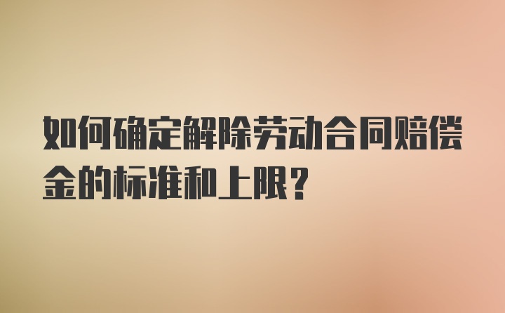 如何确定解除劳动合同赔偿金的标准和上限？