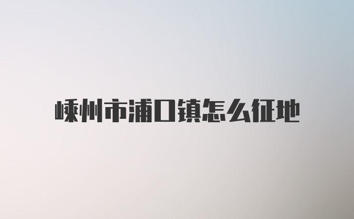 嵊州市浦口镇怎么征地